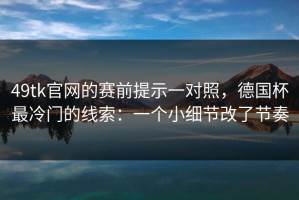 49tk官网的赛前提示一对照，德国杯最冷门的线索：一个小细节改了节奏