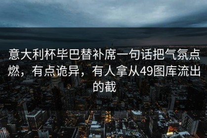意大利杯毕巴替补席一句话把气氛点燃，有点诡异，有人拿从49图库流出的截