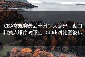CBA常规赛最后十分钟太诡异，盘口和换人顺序对不上（49tk对比图被扒