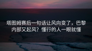 塔图姆赛后一句话让风向变了，巴黎内部又起风？懂行的人一眼就懂