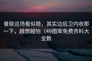 曼联这场看似稳，其实边后卫内收那一下，越想越怕（49图库免费资料大全数