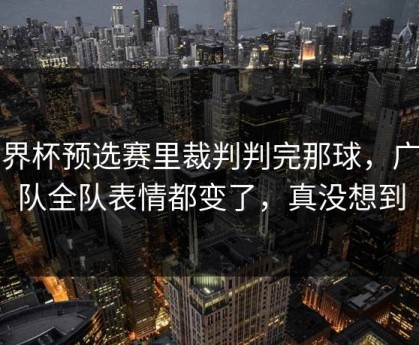 世界杯预选赛里裁判判完那球，广东队全队表情都变了，真没想到