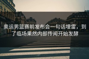 奥运男篮赛前发布会一句话埋雷，到了临场果然内部传闻开始发酵