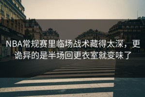 NBA常规赛里临场战术藏得太深，更诡异的是半场回更衣室就变味了