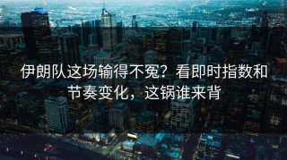 伊朗队这场输得不冤？看即时指数和节奏变化，这锅谁来背
