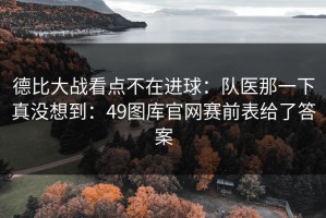德比大战看点不在进球：队医那一下真没想到：49图库官网赛前表给了答案