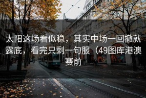 太阳这场看似稳，其实中场一回撤就露底，看完只剩一句服（49图库港澳赛前