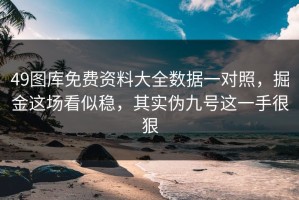 49图库免费资料大全数据一对照，掘金这场看似稳，其实伪九号这一手很狠