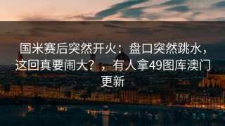 国米赛后突然开火：盘口突然跳水，这回真要闹大？，有人拿49图库澳门更新