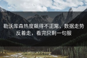 勒沃库森热度飙得不正常，数据走势反着走，看完只剩一句服