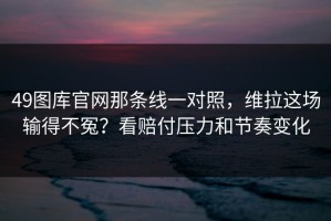 49图库官网那条线一对照，维拉这场输得不冤？看赔付压力和节奏变化