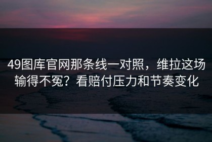 49图库官网那条线一对照，维拉这场输得不冤？看赔付压力和节奏变化