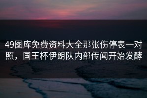 49图库免费资料大全那张伤停表一对照，国王杯伊朗队内部传闻开始发酵