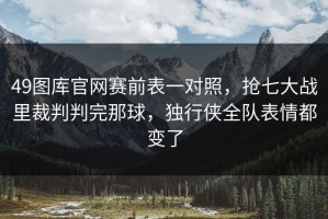 49图库官网赛前表一对照，抢七大战里裁判判完那球，独行侠全队表情都变了