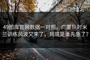 49图库官网数据一对照，广厦队对米兰训练风波又来了，到底是谁先急了？