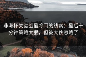 非洲杯关键战最冷门的线索：最后十分钟策略太狠，但被大伙忽略了