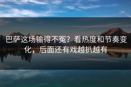 巴萨这场输得不冤？看热度和节奏变化，后面还有戏越扒越有