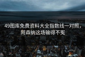49图库免费资料大全指数线一对照，阿森纳这场输得不冤