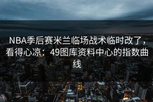 NBA季后赛米兰临场战术临时改了，看得心凉：49图库资料中心的指数曲线