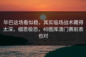 毕巴这场看似稳，其实临场战术藏得太深，细思极恐，49图库澳门赛前表也对