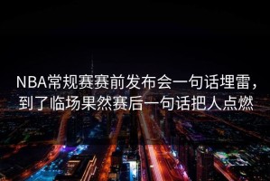 NBA常规赛赛前发布会一句话埋雷，到了临场果然赛后一句话把人点燃