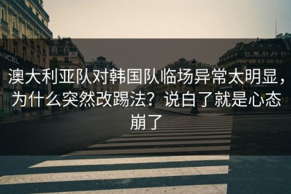 澳大利亚队对韩国队临场异常太明显，为什么突然改踢法？说白了就是心态崩了