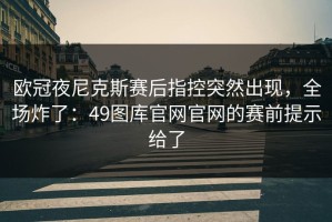 欧冠夜尼克斯赛后指控突然出现，全场炸了：49图库官网官网的赛前提示给了