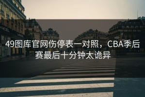 49图库官网伤停表一对照，CBA季后赛最后十分钟太诡异