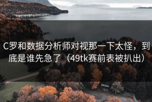 C罗和数据分析师对视那一下太怪，到底是谁先急了（49tk赛前表被扒出）
