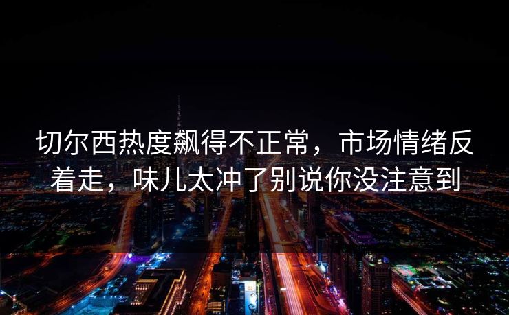 切尔西热度飙得不正常，市场情绪反着走，味儿太冲了别说你没注意到