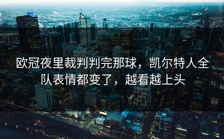 欧冠夜里裁判判完那球，凯尔特人全队表情都变了，越看越上头