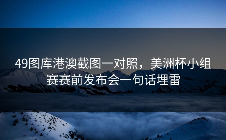 49图库港澳截图一对照，美洲杯小组赛赛前发布会一句话埋雷