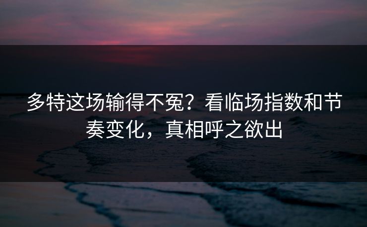 多特这场输得不冤?看临场指数和节奏变化,真相呼之欲出 多特这场输得不冤?看临场指数和节奏变化,真相呼之欲出
