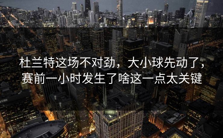 杜兰特这场不对劲，大小球先动了，赛前一小时发生了啥这一点太关键