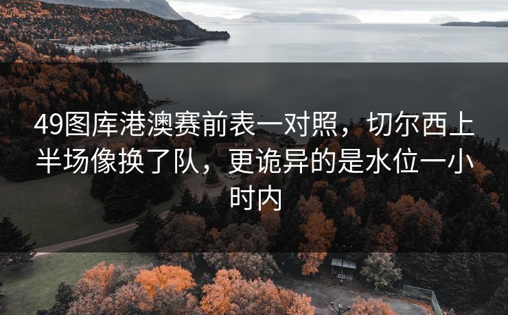 49图库港澳赛前表一对照，切尔西上半场像换了队，更诡异的是水位一小时内