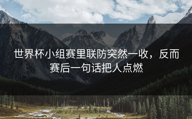 世界杯小组赛里联防突然一收，反而赛后一句话把人点燃