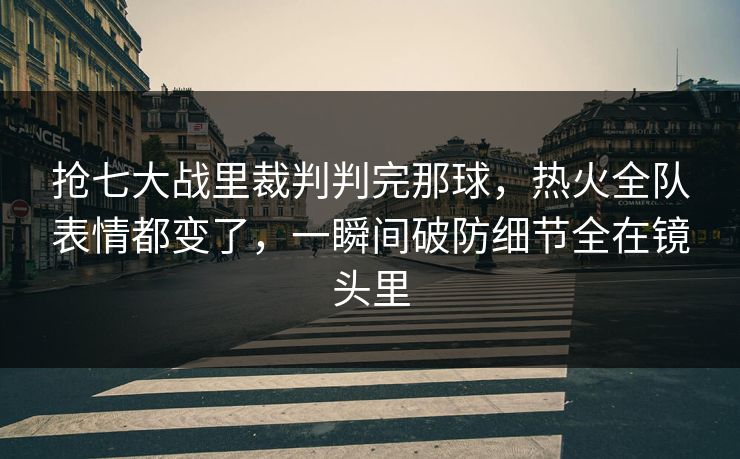 抢七大战里裁判判完那球，热火全队表情都变了，一瞬间破防细节全在镜头里