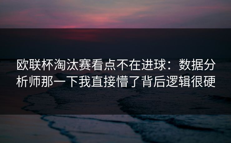 欧联杯淘汰赛看点不在进球：数据分析师那一下我直接懵了背后逻辑很硬