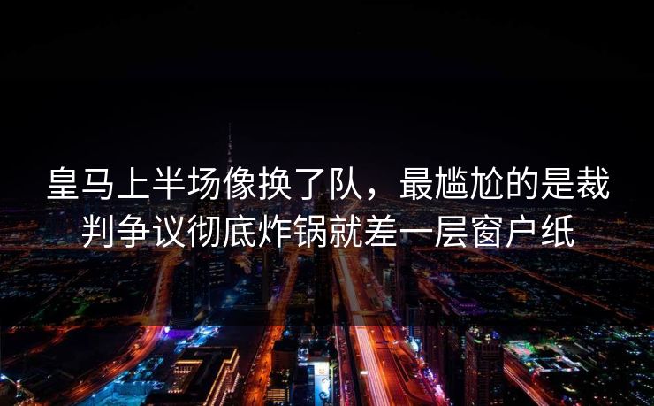 皇马上半场像换了队，最尴尬的是裁判争议彻底炸锅就差一层窗户纸