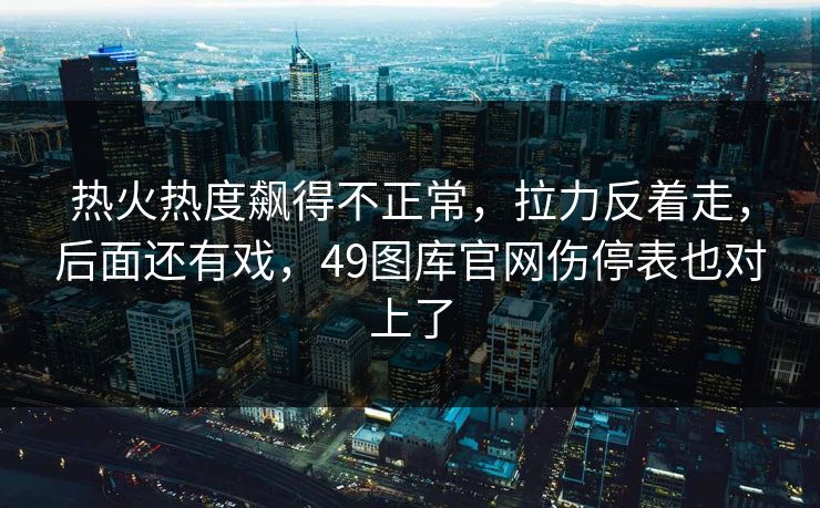 热火热度飙得不正常，拉力反着走，后面还有戏，49图库官网伤停表也对上了