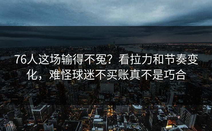 76人这场输得不冤?看拉力和节奏变化,难怪球迷不买账真不是巧合 76人这场输得不冤?看拉力和节奏变化,难怪球迷不买账真不是巧合