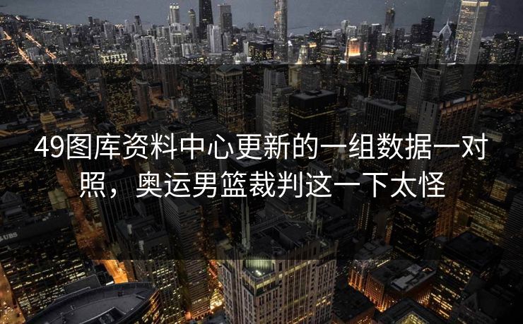 49图库资料中心更新的一组数据一对照,奥运男篮裁判这一下太怪 49图库资料中心更新的一组数据一对照,奥运男篮裁判这一下太怪