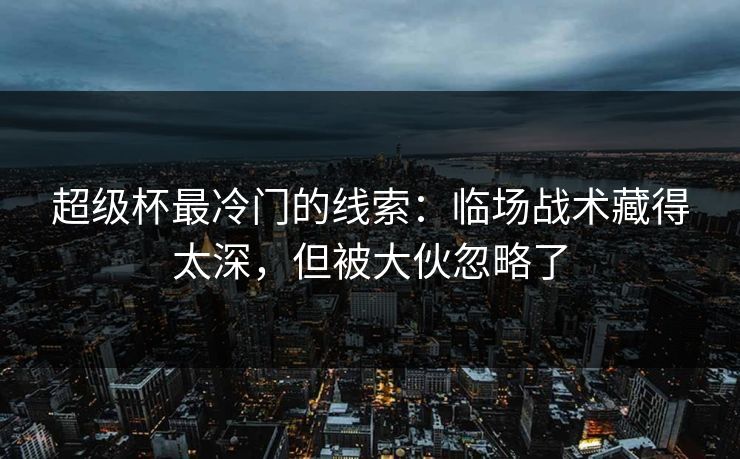超级杯最冷门的线索：临场战术藏得太深，但被大伙忽略了