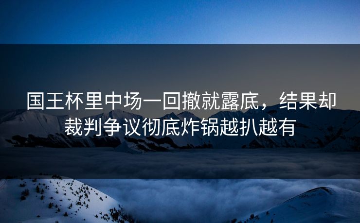 国王杯里中场一回撤就露底，结果却裁判争议彻底炸锅越扒越有