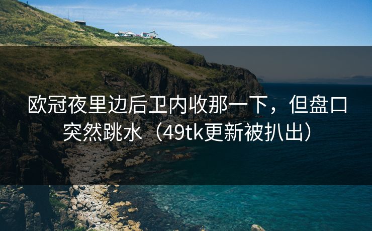 欧冠夜里边后卫内收那一下，但盘口突然跳水（49tk更新被扒出）