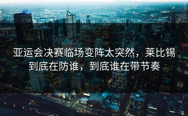 亚运会决赛临场变阵太突然,莱比锡到底在防谁,到底谁在带节奏 亚运会决赛临场变阵太突然,莱比锡到底在防谁,到底谁在带节奏