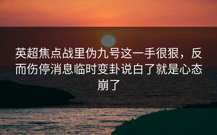 英超焦点战里伪九号这一手很狠，反而伤停消息临时变卦说白了就是心态崩了
