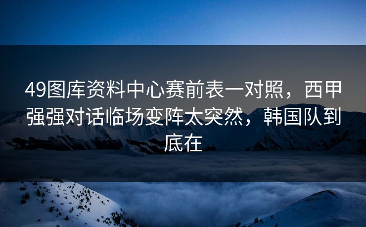 49图库资料中心赛前表一对照，西甲强强对话临场变阵太突然，韩国队到底在