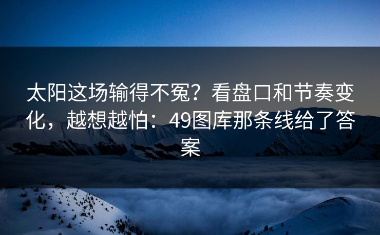 太阳这场输得不冤？看盘口和节奏变化，越想越怕：49图库那条线给了答案