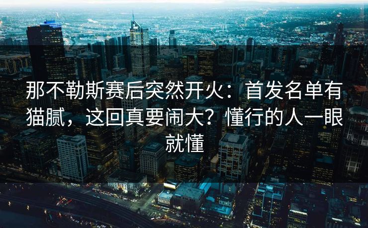 那不勒斯赛后突然开火：首发名单有猫腻，这回真要闹大？懂行的人一眼就懂